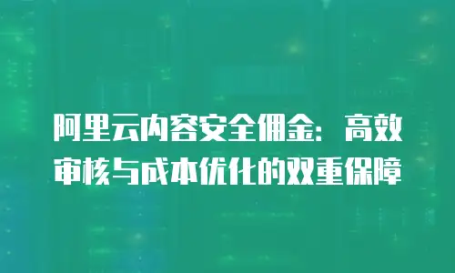 阿里云内容安全佣金：高效审核与成本优化的双重保障