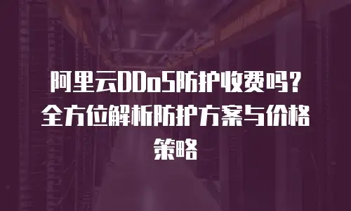 阿里云DDoS防护收费吗？全方位解析防护方案与价格策略