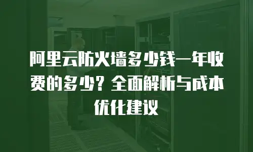 阿里云防火墙多少钱一年收费的多少？全面解析与成本优化建议