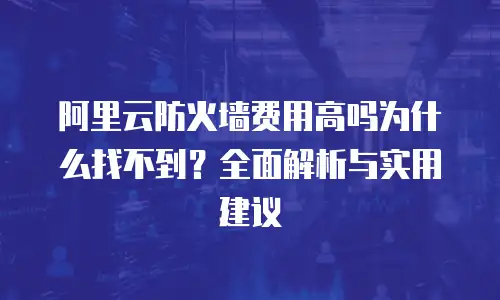 阿里云防火墙费用高吗为什么找不到？全面解析与实用建议
