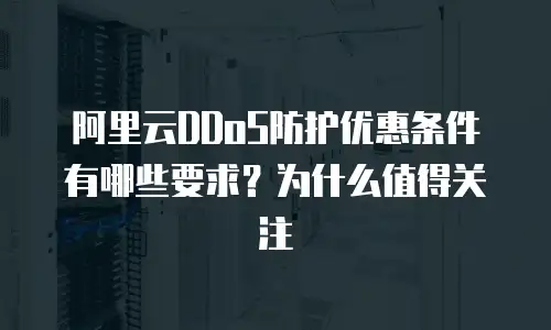 阿里云DDoS防护优惠条件有哪些要求？为什么值得关注