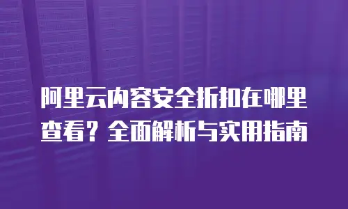 阿里云内容安全折扣在哪里查看？全面解析与实用指南