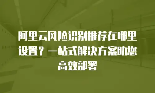 阿里云风险识别推荐在哪里设置？一站式解决方案助您高效部署