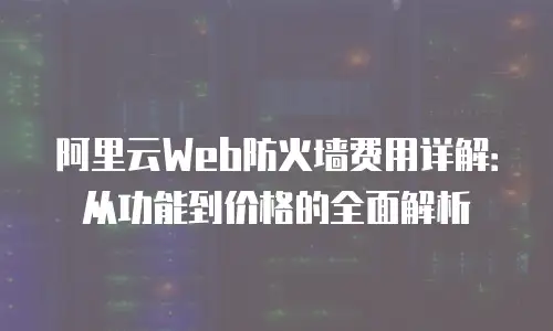 阿里云Web防火墙费用详解：从功能到价格的全面解析
