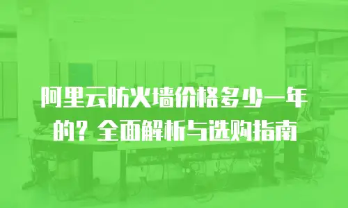 阿里云防火墙价格多少一年的？全面解析与选购指南