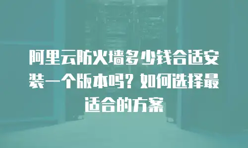 阿里云防火墙多少钱合适安装一个版本吗？如何选择最适合的方案