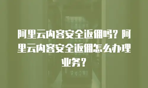 阿里云内容安全返佣吗？阿里云内容安全返佣怎么办理业务？