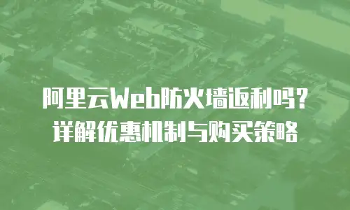 阿里云Web防火墙返利吗？详解优惠机制与购买策略