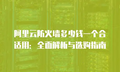 阿里云防火墙多少钱一个合适用：全面解析与选购指南