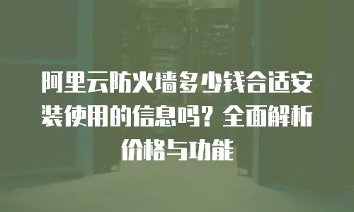阿里云防火墙多少钱合适安装使用的信息吗？全面解析价格与功能