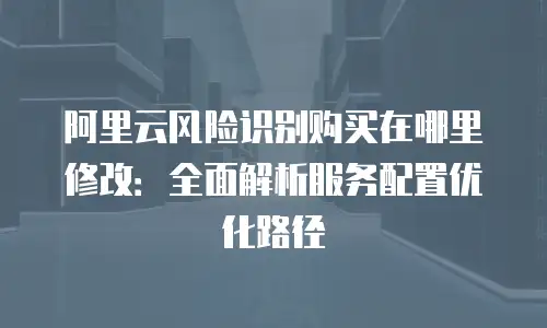 阿里云风险识别购买在哪里修改：全面解析服务配置优化路径