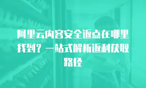 阿里云内容安全返点在哪里找到？一站式解析返利获取路径