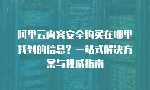 阿里云内容安全购买在哪里找到的信息？一站式解决方案与权威指南