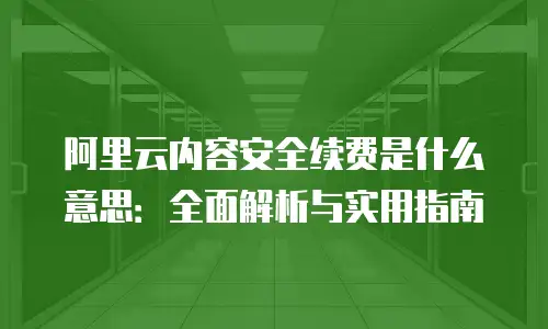 阿里云内容安全续费是什么意思：全面解析与实用指南
