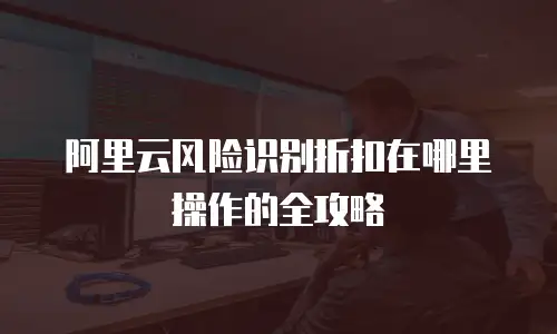 阿里云风险识别折扣在哪里操作的全攻略