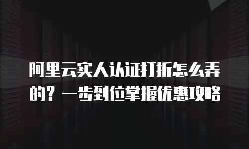 阿里云实人认证打折怎么弄的？一步到位掌握优惠攻略