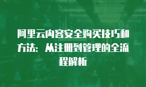 阿里云内容安全购买技巧和方法：从注册到管理的全流程解析