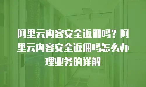 阿里云内容安全返佣吗？阿里云内容安全返佣吗怎么办理业务的详解