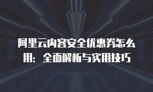 阿里云内容安全优惠券怎么用：全面解析与实用技巧