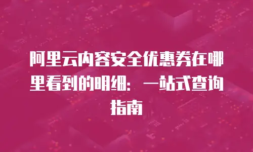 阿里云内容安全优惠券在哪里看到的明细：一站式查询指南