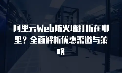 阿里云Web防火墙打折在哪里？全面解析优惠渠道与策略