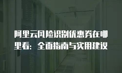 阿里云风险识别优惠券在哪里看：全面指南与实用建议