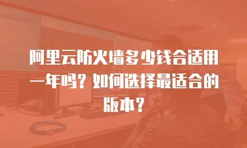 阿里云防火墙多少钱合适用一年吗？如何选择最适合的版本？