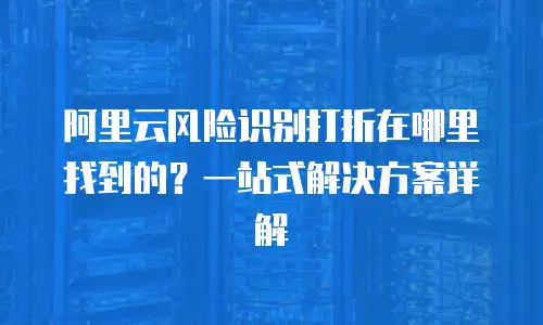 阿里云风险识别打折在哪里找到的？一站式解决方案详解