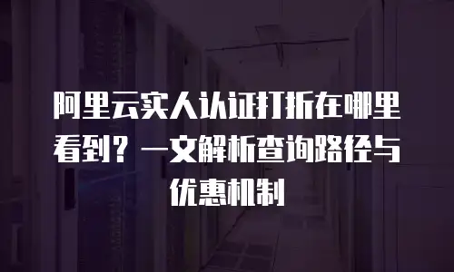 阿里云实人认证打折在哪里看到？一文解析查询路径与优惠机制