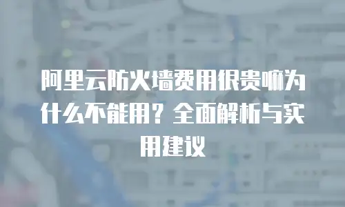 阿里云防火墙费用很贵嘛为什么不能用？全面解析与实用建议