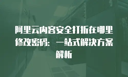 阿里云内容安全打折在哪里修改密码：一站式解决方案解析