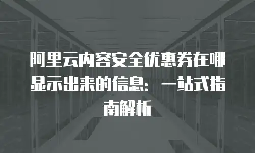 阿里云内容安全优惠券在哪显示出来的信息：一站式指南解析