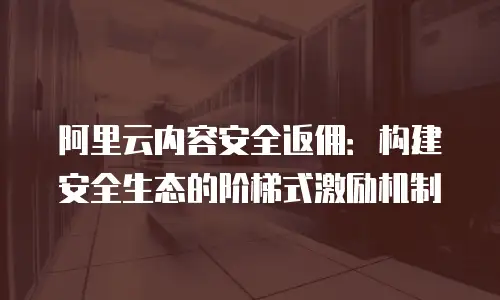 阿里云内容安全返佣：构建安全生态的阶梯式激励机制