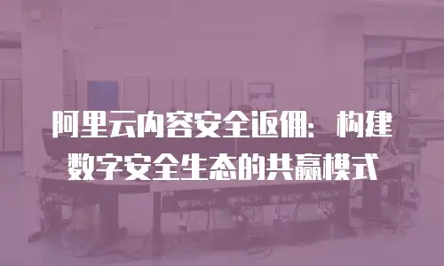 阿里云内容安全返佣：构建数字安全生态的共赢模式