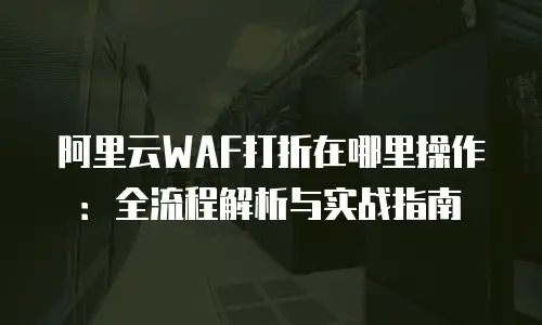 阿里云WAF打折在哪里操作：全流程解析与实战指南