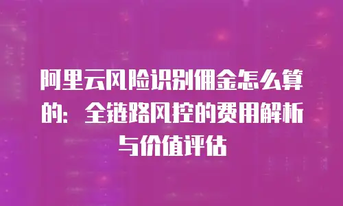 阿里云风险识别佣金怎么算的：全链路风控的费用解析与价值评估