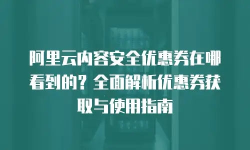 阿里云内容安全优惠券在哪看到的？全面解析优惠券获取与使用指南