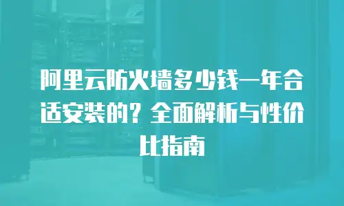 阿里云防火墙多少钱一年合适安装的？全面解析与性价比指南