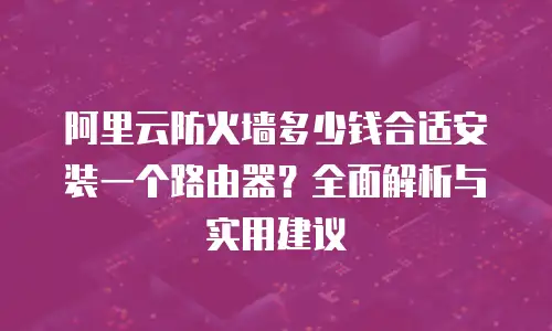 阿里云防火墙多少钱合适安装一个路由器？全面解析与实用建议