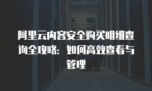 阿里云内容安全购买明细查询全攻略：如何高效查看与管理