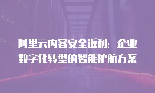 阿里云内容安全返利：企业数字化转型的智能护航方案