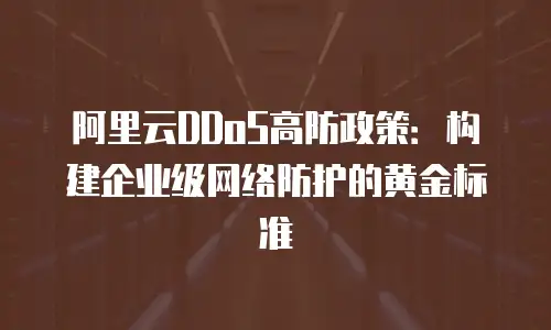 阿里云DDoS高防政策：构建企业级网络防护的黄金标准