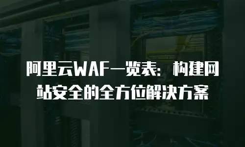 阿里云WAF一览表：构建网站安全的全方位解决方案