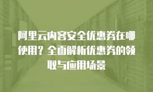 阿里云内容安全优惠券在哪使用？全面解析优惠券的领取与应用场景