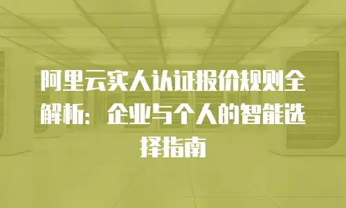 阿里云实人认证报价规则全解析：企业与个人的智能选择指南