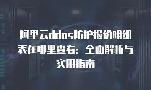 阿里云ddos防护报价明细表在哪里查看：全面解析与实用指南