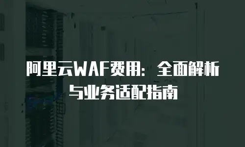 阿里云WAF费用：全面解析与业务适配指南
