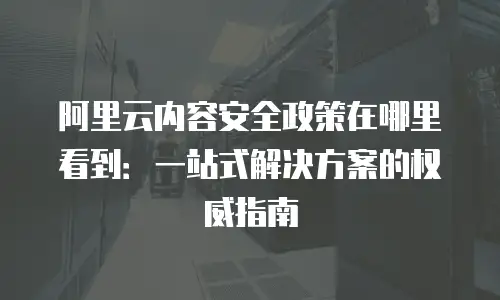 阿里云内容安全政策在哪里看到：一站式解决方案的权威指南