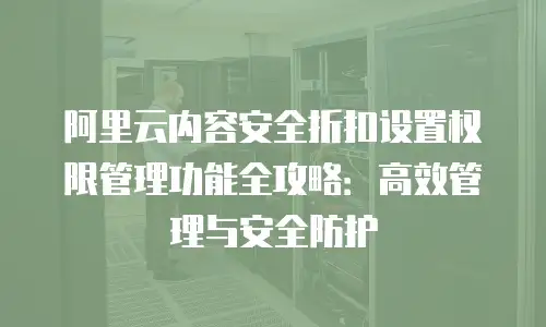 阿里云内容安全折扣设置权限管理功能全攻略：高效管理与安全防护