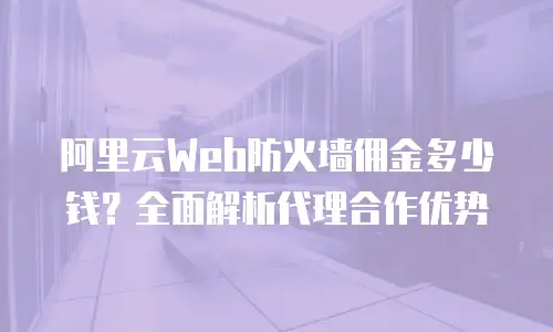 阿里云Web防火墙佣金多少钱？全面解析代理合作优势